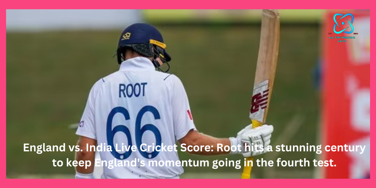 england-vs-india-live-cricket-score-root-hits-a-stunning-century-to-keep-englands-momentum-going-in-the-fourth-test